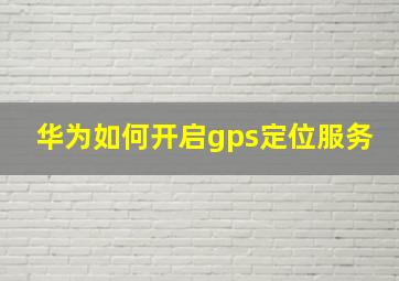 华为如何开启gps定位服务