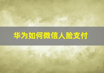 华为如何微信人脸支付