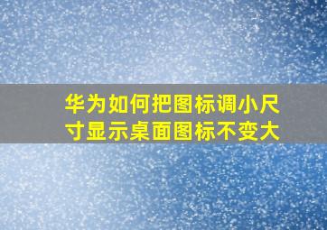 华为如何把图标调小尺寸显示桌面图标不变大