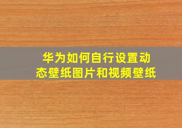 华为如何自行设置动态壁纸图片和视频壁纸