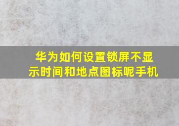 华为如何设置锁屏不显示时间和地点图标呢手机