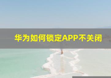 华为如何锁定APP不关闭