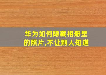 华为如何隐藏相册里的照片,不让别人知道