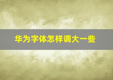 华为字体怎样调大一些