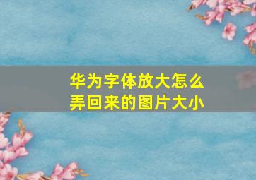 华为字体放大怎么弄回来的图片大小