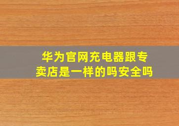 华为官网充电器跟专卖店是一样的吗安全吗