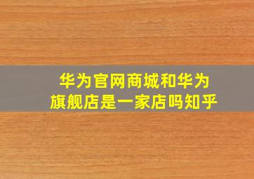 华为官网商城和华为旗舰店是一家店吗知乎