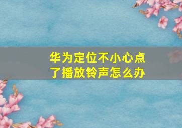 华为定位不小心点了播放铃声怎么办