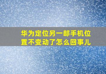 华为定位另一部手机位置不变动了怎么回事儿