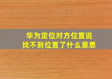 华为定位对方位置说找不到位置了什么意思