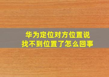 华为定位对方位置说找不到位置了怎么回事