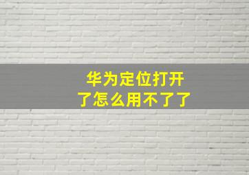 华为定位打开了怎么用不了了