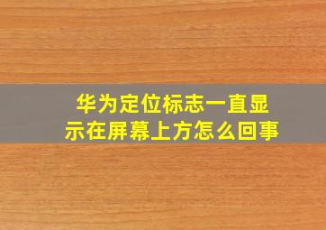 华为定位标志一直显示在屏幕上方怎么回事