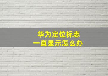 华为定位标志一直显示怎么办