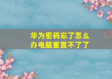 华为密码忘了怎么办电脑重置不了了