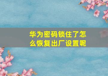 华为密码锁住了怎么恢复出厂设置呢