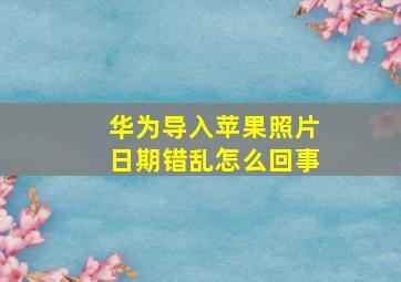 华为导入苹果照片日期错乱怎么回事