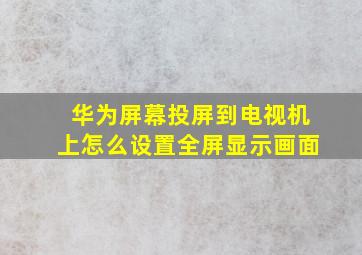 华为屏幕投屏到电视机上怎么设置全屏显示画面