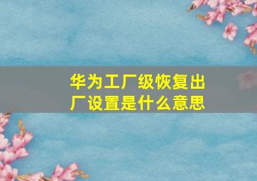 华为工厂级恢复出厂设置是什么意思