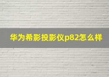 华为希影投影仪p82怎么样