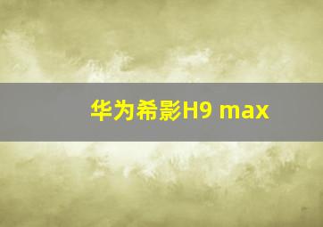 华为希影H9 max