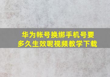 华为帐号换绑手机号要多久生效呢视频教学下载