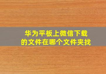 华为平板上微信下载的文件在哪个文件夹找