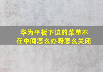 华为平板下边的菜单不在中间怎么办呀怎么关闭