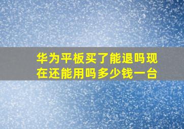 华为平板买了能退吗现在还能用吗多少钱一台