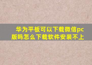 华为平板可以下载微信pc版吗怎么下载软件安装不上