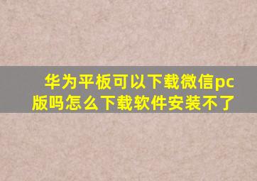 华为平板可以下载微信pc版吗怎么下载软件安装不了