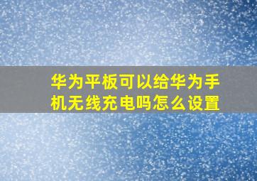 华为平板可以给华为手机无线充电吗怎么设置