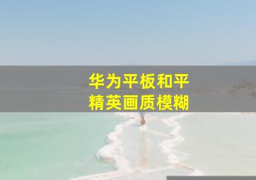 华为平板和平精英画质模糊