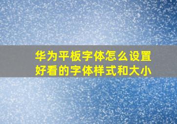 华为平板字体怎么设置好看的字体样式和大小