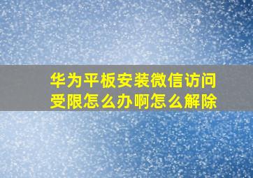 华为平板安装微信访问受限怎么办啊怎么解除