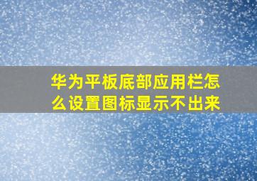 华为平板底部应用栏怎么设置图标显示不出来