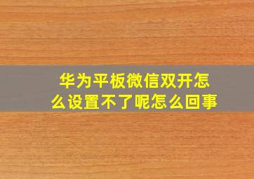 华为平板微信双开怎么设置不了呢怎么回事