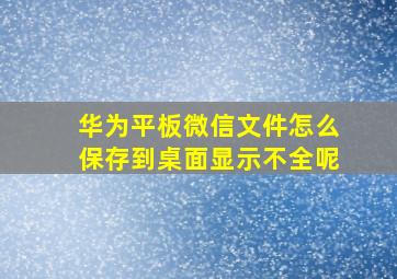 华为平板微信文件怎么保存到桌面显示不全呢