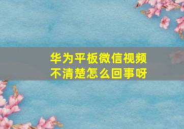 华为平板微信视频不清楚怎么回事呀