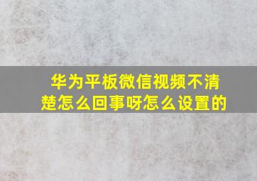 华为平板微信视频不清楚怎么回事呀怎么设置的