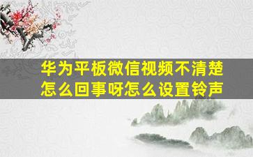 华为平板微信视频不清楚怎么回事呀怎么设置铃声