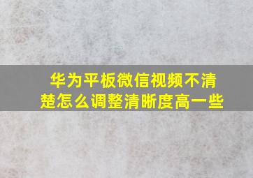 华为平板微信视频不清楚怎么调整清晰度高一些