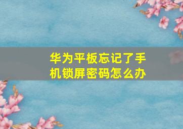 华为平板忘记了手机锁屏密码怎么办