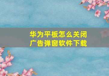 华为平板怎么关闭广告弹窗软件下载