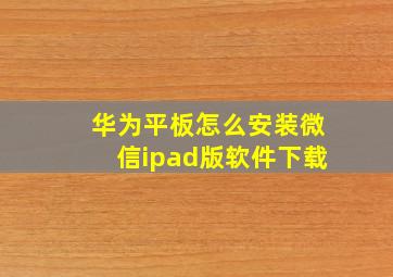 华为平板怎么安装微信ipad版软件下载