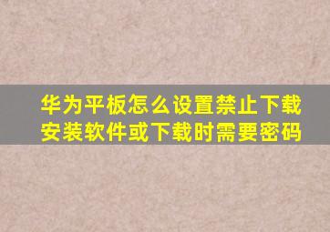 华为平板怎么设置禁止下载安装软件或下载时需要密码