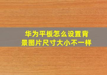 华为平板怎么设置背景图片尺寸大小不一样