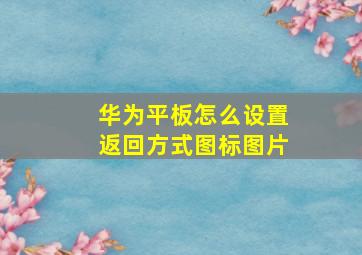 华为平板怎么设置返回方式图标图片