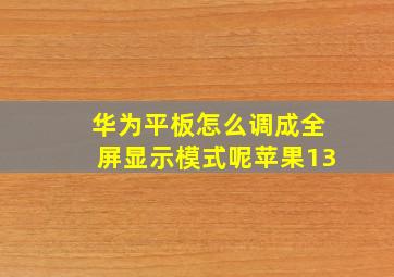 华为平板怎么调成全屏显示模式呢苹果13