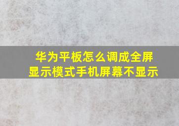 华为平板怎么调成全屏显示模式手机屏幕不显示